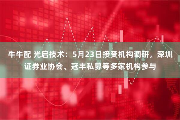 牛牛配 光启技术：5月23日接受机构调研，深圳证券业协会、冠丰私募等多家机构参与