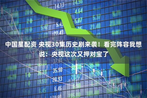 中国星配资 央视30集历史剧来袭！看完阵容我想说：央视这次又押对宝了