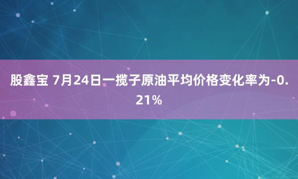 股鑫宝 7月24日一揽子原油平均价格变化率为-0.21%