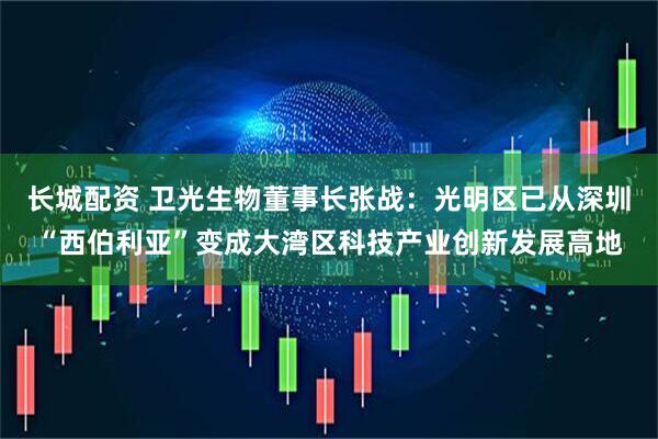 长城配资 卫光生物董事长张战：光明区已从深圳“西伯利亚”变成大湾区科技产业创新发展高地