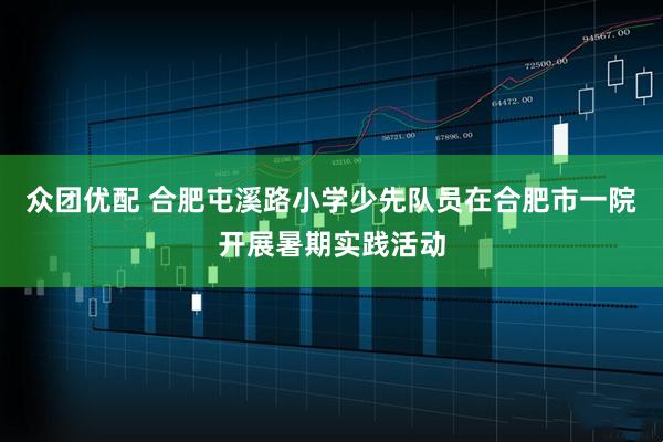众团优配 合肥屯溪路小学少先队员在合肥市一院开展暑期实践活动