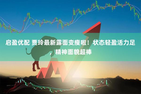 启盈优配 贾玲最新露面变瘦啦！状态轻盈活力足，精神面貌超棒