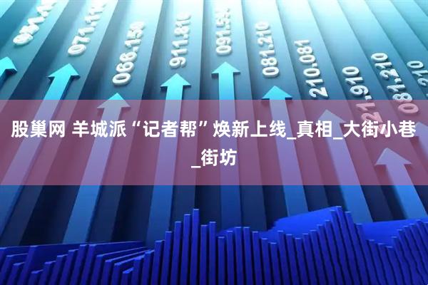 股巢网 羊城派“记者帮”焕新上线_真相_大街小巷_街坊