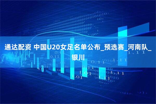 通达配资 中国U20女足名单公布_预选赛_河南队_银川