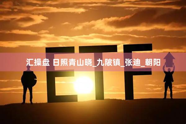 汇操盘 日照青山晓_九陂镇_张迪_朝阳