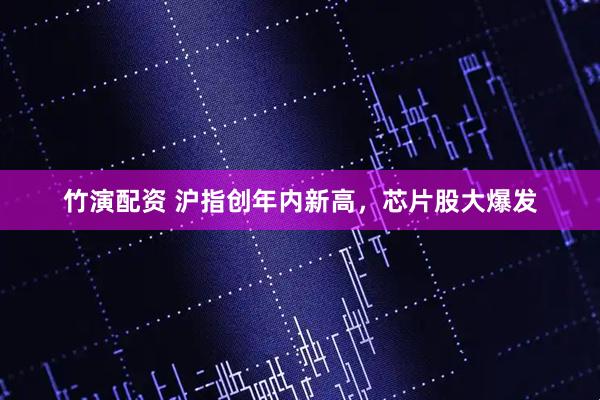 竹演配资 沪指创年内新高，芯片股大爆发