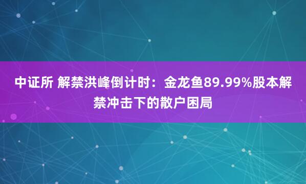 中证所 解禁洪峰倒计时：金龙鱼89.99%股本解禁冲击下的散户困局