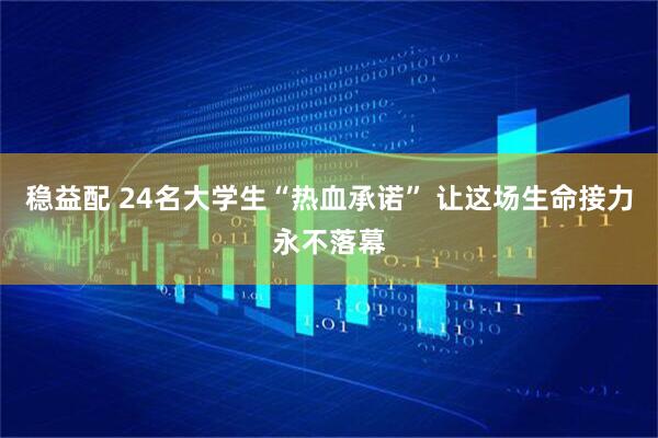 稳益配 24名大学生“热血承诺” 让这场生命接力永不落幕