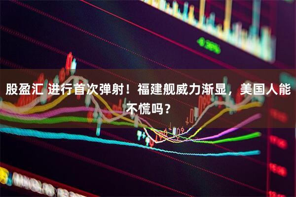 股盈汇 进行首次弹射！福建舰威力渐显，美国人能不慌吗？