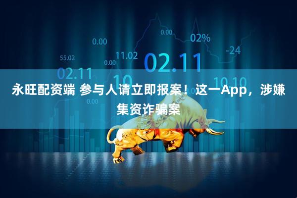 永旺配资端 参与人请立即报案！这一App，涉嫌集资诈骗案