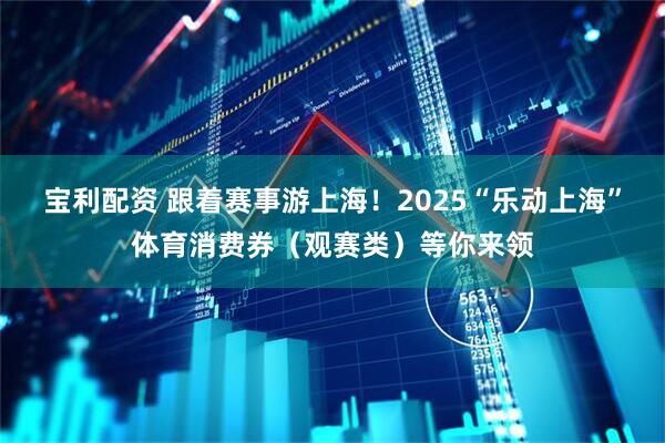 宝利配资 跟着赛事游上海！2025“乐动上海”体育消费券（观赛类）等你来领