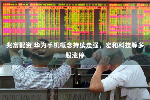 兆富配资 华为手机概念持续走强，宏和科技等多股涨停