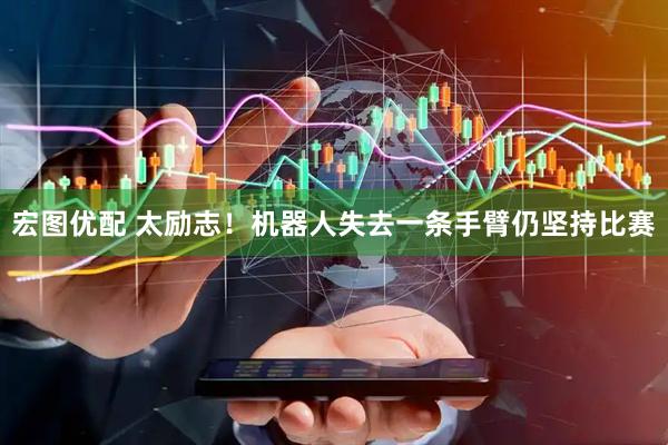 宏图优配 太励志！机器人失去一条手臂仍坚持比赛