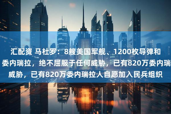 汇配资 马杜罗:8艘美国军舰、1200枚导弹和1艘核潜艇正在“瞄准”委内瑞拉,绝不屈服于任何威胁,已有820万委内瑞拉人自愿加入民兵组织