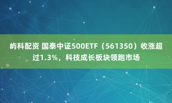 屿科配资 国泰中证500ETF(561350)收涨超过1.3%,科技成长板块领跑市场
