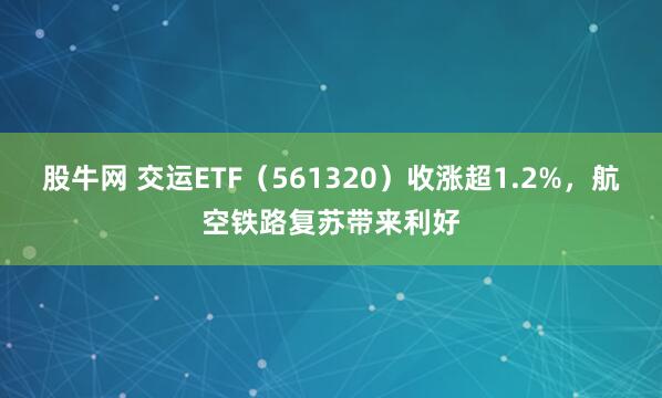 股牛网 交运ETF(561320)收涨超1.2%,航空铁路复苏带来利好