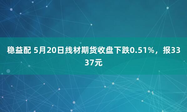 稳益配 5月20日线材期货收盘下跌0.51%，报3337元
