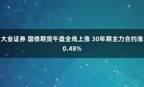 大业证券 国债期货午盘全线上涨 30年期主力合约涨0.48%
