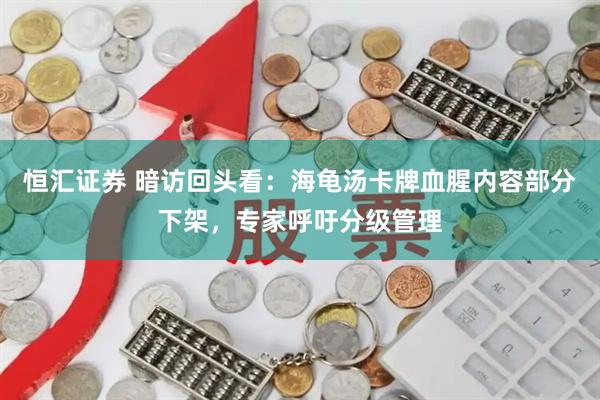 恒汇证券 暗访回头看:海龟汤卡牌血腥内容部分下架,专家呼吁分级管理