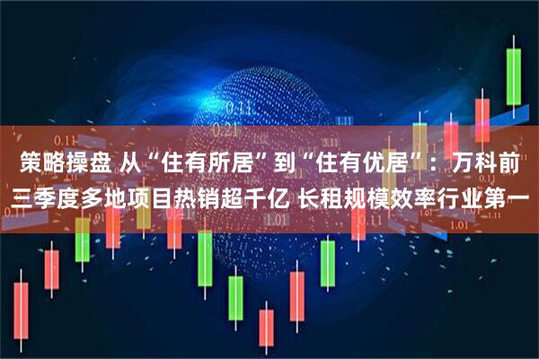 策略操盘 从“住有所居”到“住有优居”:万科前三季度多地项目热销超千亿 长租规模效率行业第一