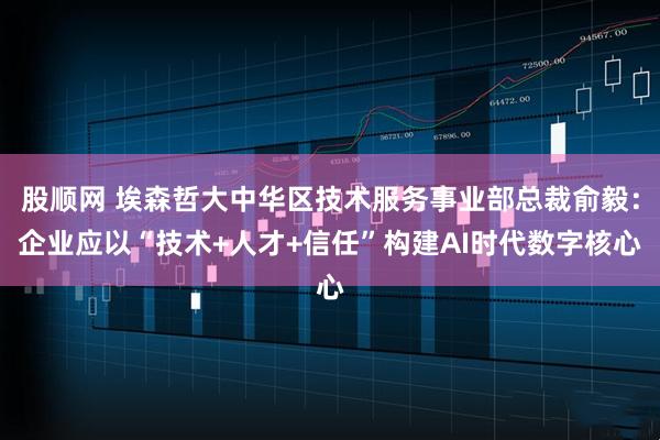 股顺网 埃森哲大中华区技术服务事业部总裁俞毅：企业应以“技术+人才+信任”构建AI时代数字核心
