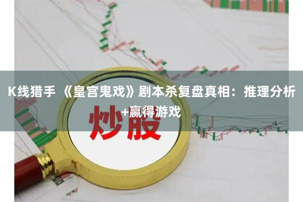K线猎手 《皇宫鬼戏》剧本杀复盘真相:推理分析+赢得游戏