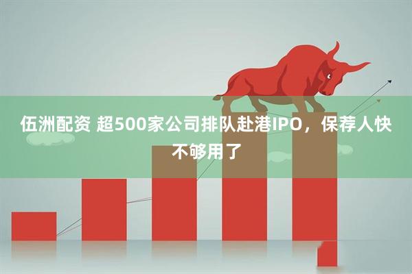 伍洲配资 超500家公司排队赴港IPO，保荐人快不够用了