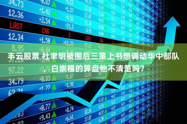 丰云股票 杜聿明被围后三策上书想调动华中部队，白崇禧的算盘他不清楚吗？