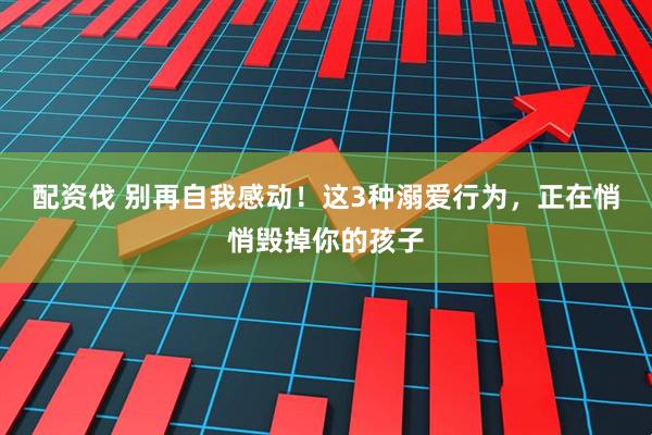 配资伐 别再自我感动！这3种溺爱行为，正在悄悄毁掉你的孩子
