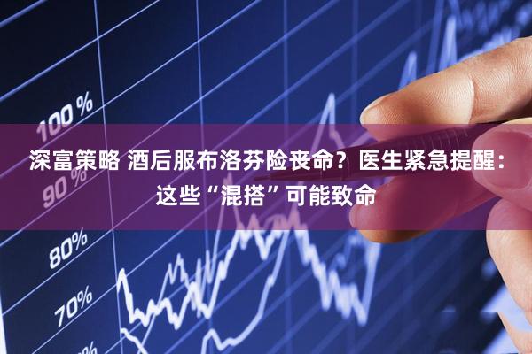 深富策略 酒后服布洛芬险丧命？医生紧急提醒：这些“混搭”可能致命